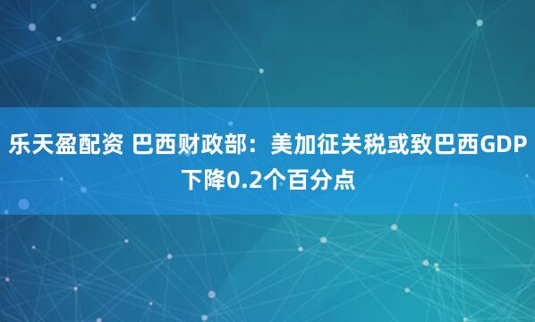 乐天盈配资 巴西财政部：美加征关税或致巴西GDP下降0.2个百分点