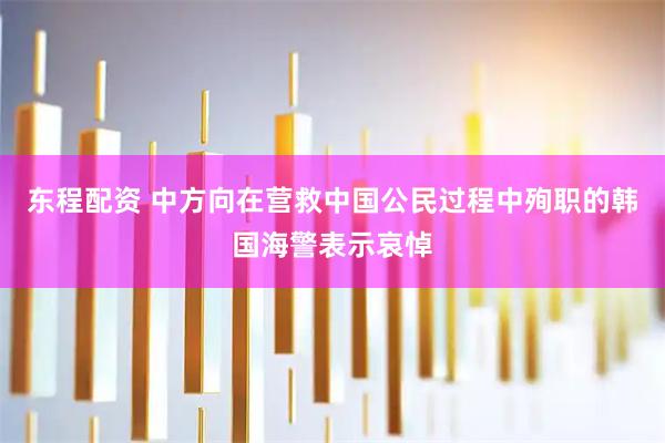东程配资 中方向在营救中国公民过程中殉职的韩国海警表示哀悼