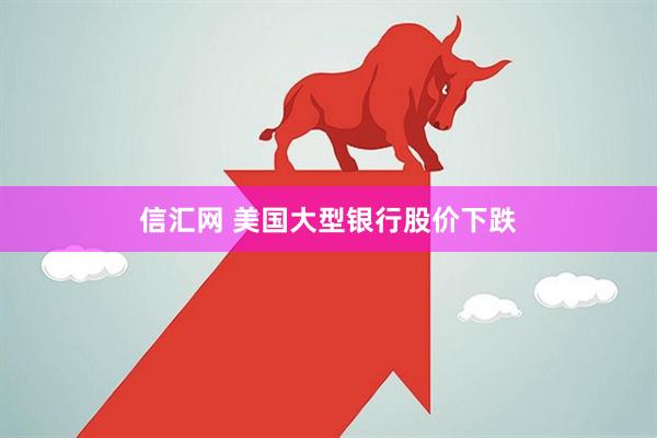 信汇网 美国大型银行股价下跌