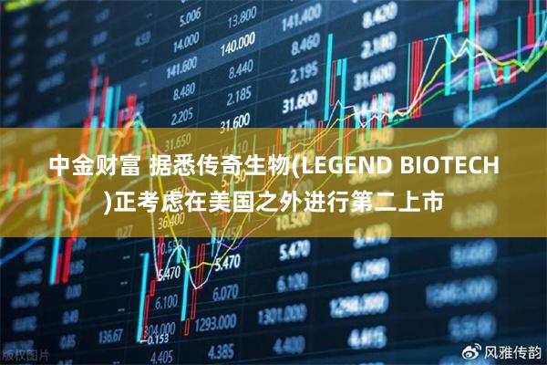 中金财富 据悉传奇生物(LEGEND BIOTECH)正考虑在美国之外进行第二上市