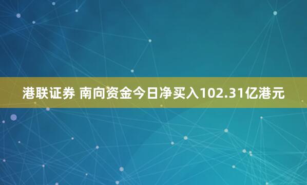 港联证券 南向资金今日净买入102.31亿港元