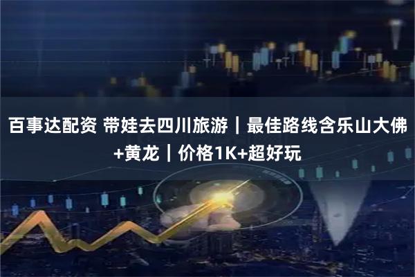 百事达配资 带娃去四川旅游｜最佳路线含乐山大佛+黄龙｜价格1K+超好玩