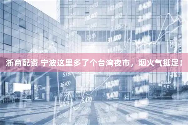 浙商配资 宁波这里多了个台湾夜市，烟火气挺足！
