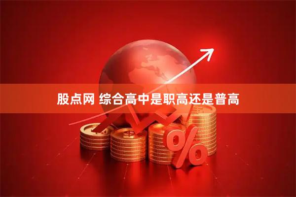 股点网 综合高中是职高还是普高