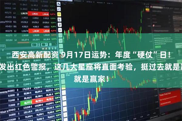 西安高新配资 9月17日运势：年度“硬仗”日！宇宙发出红色警报，这几大星座将直面考验，挺过去就是赢家！