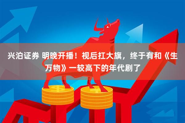 兴泊证券 明晚开播！视后扛大旗，终于有和《生万物》一较高下的年代剧了