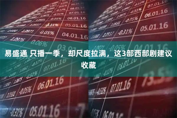 易盛通 只播一季，却尺度拉满，这3部西部剧建议收藏