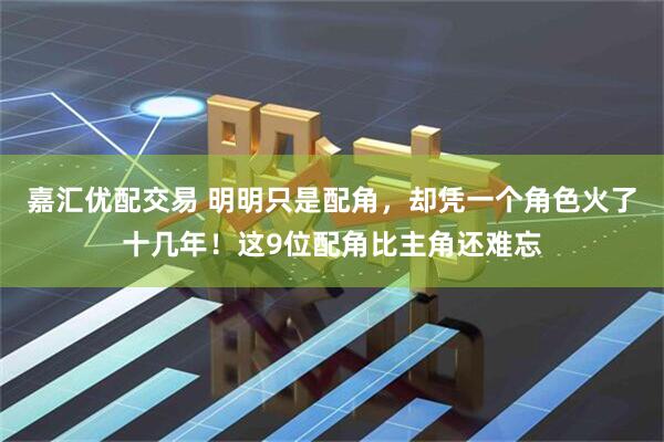 嘉汇优配交易 明明只是配角，却凭一个角色火了十几年！这9位配角比主角还难忘