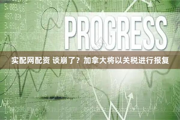 实配网配资 谈崩了？加拿大将以关税进行报复