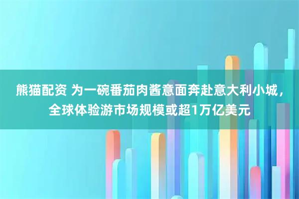 熊猫配资 为一碗番茄肉酱意面奔赴意大利小城，全球体验游市场规模或超1万亿美元