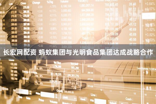 长宏网配资 蚂蚁集团与光明食品集团达成战略合作