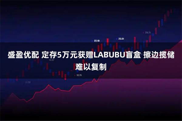 盛盈优配 定存5万元获赠LABUBU盲盒 擦边揽储难以复制