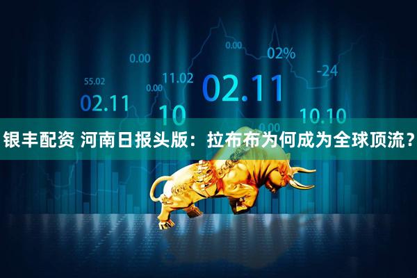 银丰配资 河南日报头版：拉布布为何成为全球顶流？