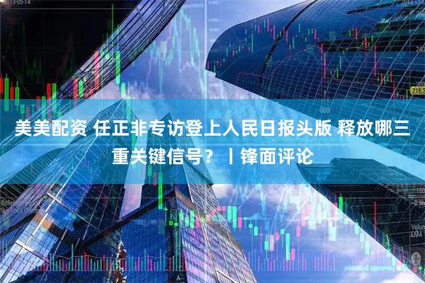 美美配资 任正非专访登上人民日报头版 释放哪三重关键信号？丨锋面评论