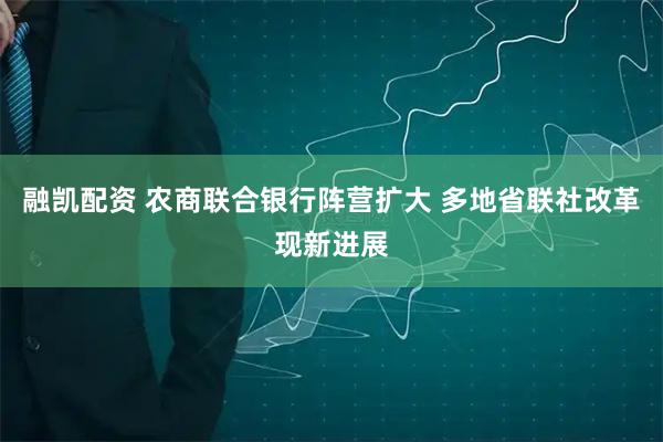 融凯配资 农商联合银行阵营扩大 多地省联社改革现新进展