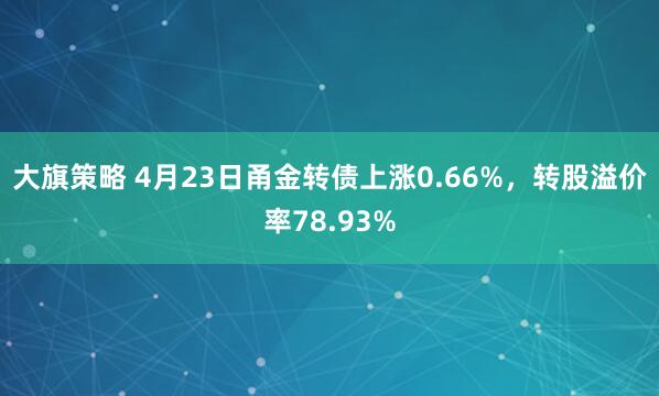 大旗策略 4月23日甬金转债上涨0.66%，转股溢价率78.93%