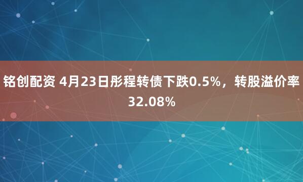 铭创配资 4月23日彤程转债下跌0.5%，转股溢价率32.08%