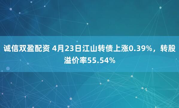 诚信双盈配资 4月23日江山转债上涨0.39%，转股溢价率55.54%