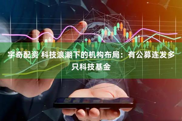 宇奇配资 科技浪潮下的机构布局：有公募连发多只科技基金
