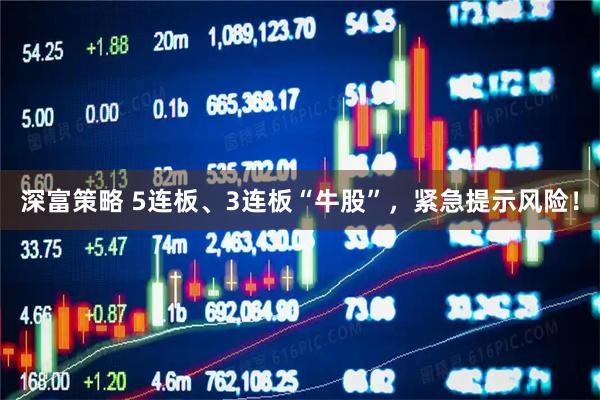深富策略 5连板、3连板“牛股”，紧急提示风险！