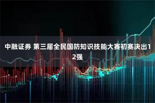 中融证券 第三届全民国防知识技能大赛初赛决出12强