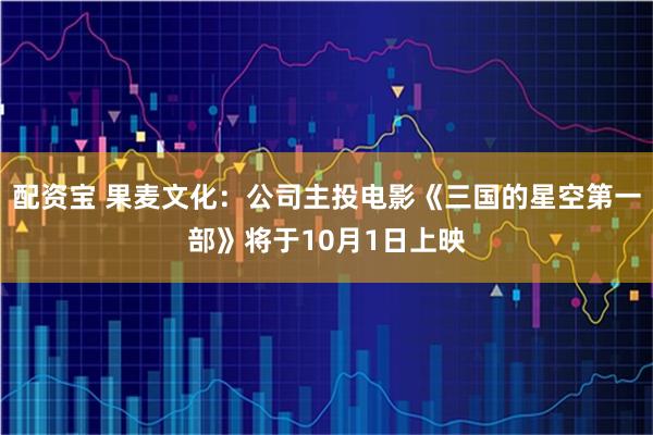 配资宝 果麦文化：公司主投电影《三国的星空第一部》将于10月1日上映