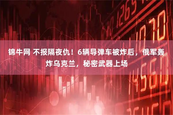 锦牛网 不报隔夜仇！6辆导弹车被炸后，俄军轰炸乌克兰，秘密武器上场
