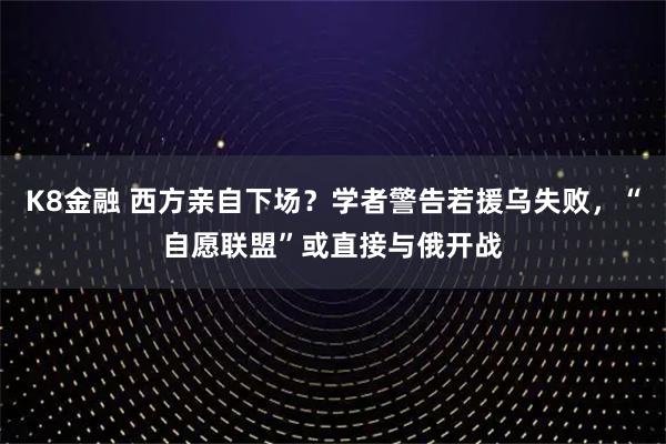 K8金融 西方亲自下场？学者警告若援乌失败，“自愿联盟”或直接与俄开战