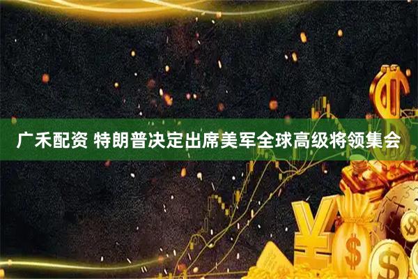 广禾配资 特朗普决定出席美军全球高级将领集会