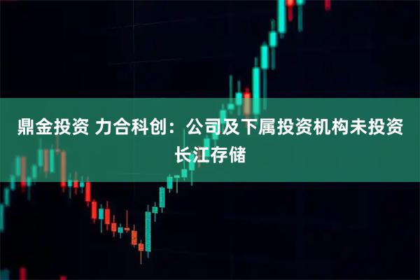 鼎金投资 力合科创：公司及下属投资机构未投资长江存储
