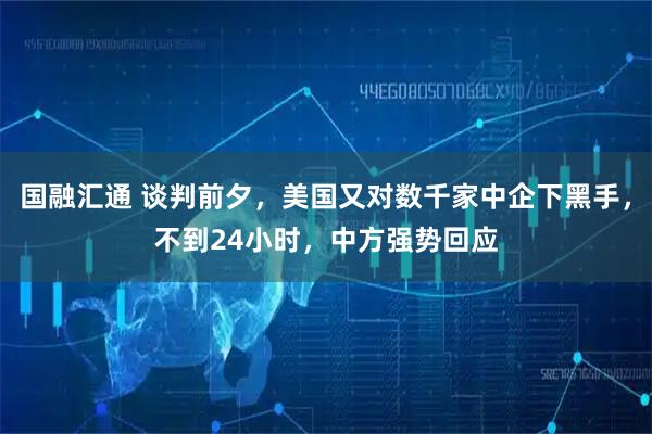 国融汇通 谈判前夕，美国又对数千家中企下黑手，不到24小时，中方强势回应