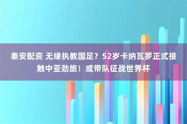 秦安配资 无缘执教国足？52岁卡纳瓦罗正式接触中亚劲旅！或带队征战世界杯