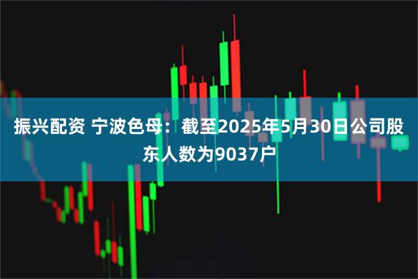 振兴配资 宁波色母：截至2025年5月30日公司股东人数为9037户