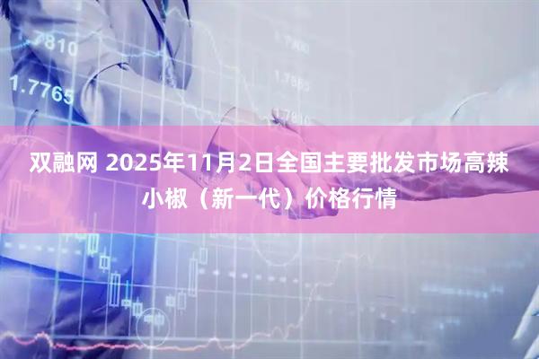 双融网 2025年11月2日全国主要批发市场高辣小椒（新一代）价格行情