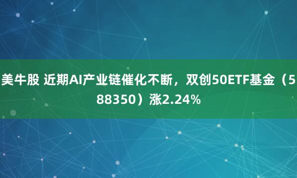 美牛股 近期AI产业链催化不断，双创50ETF基金（588350）涨2.24%
