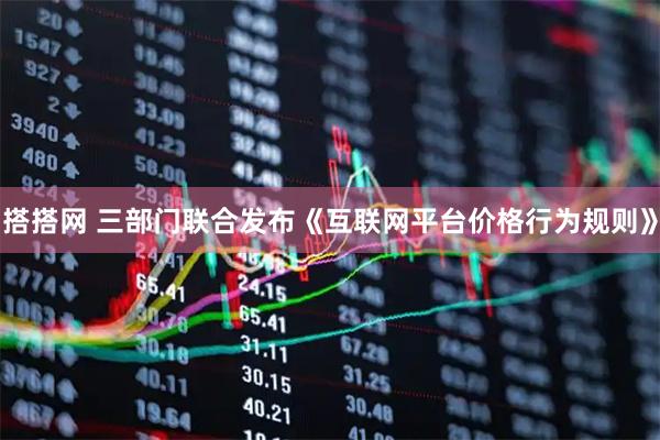 搭搭网 三部门联合发布《互联网平台价格行为规则》