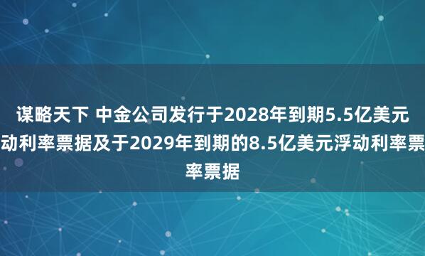 谋略天下 中金公司发行于2028年到期5.5亿美元浮动利率票据及于2029年到期的8.5亿美元浮动利率票据