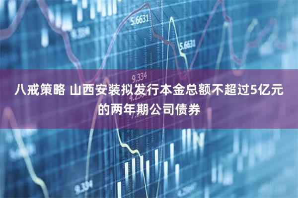 八戒策略 山西安装拟发行本金总额不超过5亿元的两年期公司债券