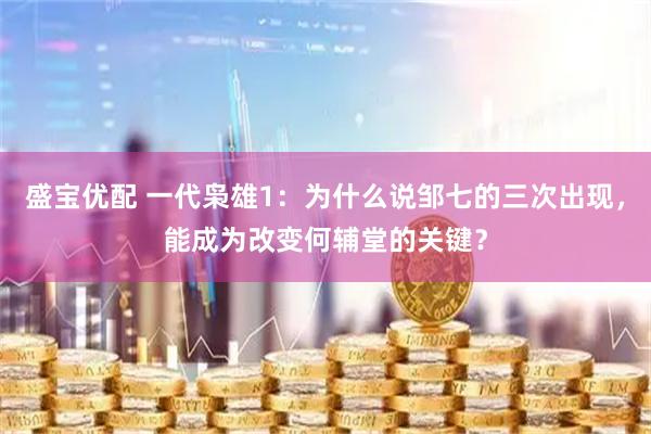 盛宝优配 一代枭雄1：为什么说邹七的三次出现，能成为改变何辅堂的关键？