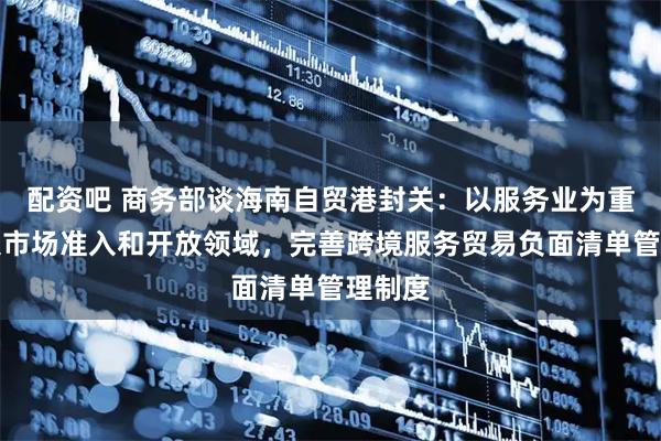 配资吧 商务部谈海南自贸港封关：以服务业为重点扩大市场准入和开放领域，完善跨境服务贸易负面清单管理制度