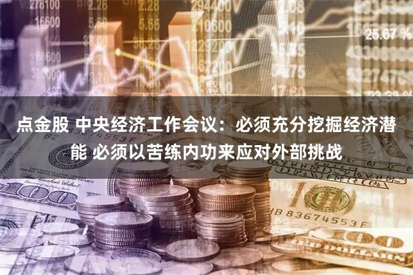 点金股 中央经济工作会议：必须充分挖掘经济潜能 必须以苦练内功来应对外部挑战