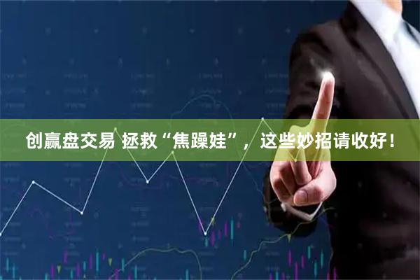 创赢盘交易 拯救“焦躁娃”,这些妙招请收好!