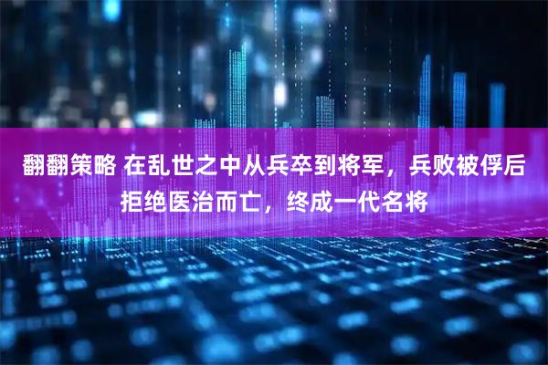 翻翻策略 在乱世之中从兵卒到将军，兵败被俘后拒绝医治而亡，终成一代名将