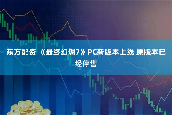 东方配资 《最终幻想7》PC新版本上线 原版本已经停售