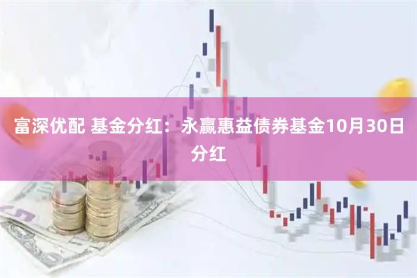富深优配 基金分红:永赢惠益债券基金10月30日分红