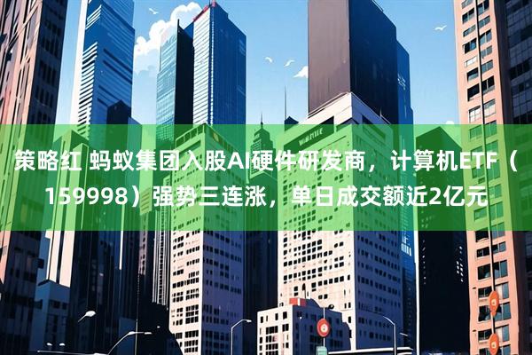 策略红 蚂蚁集团入股AI硬件研发商，计算机ETF（159998）强势三连涨，单日成交额近2亿元