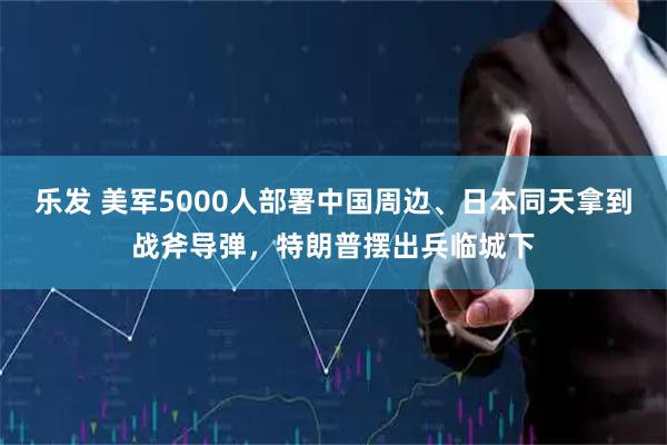 乐发 美军5000人部署中国周边、日本同天拿到战斧导弹,特朗普摆出兵临城下