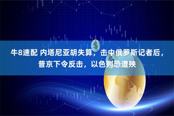 牛8速配 内塔尼亚胡失算,击中俄罗斯记者后,普京下令反击,以色列恐遭殃