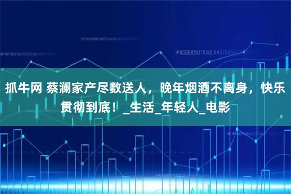 抓牛网 蔡澜家产尽数送人,晚年烟酒不离身,快乐贯彻到底!_生活_年轻人_电影