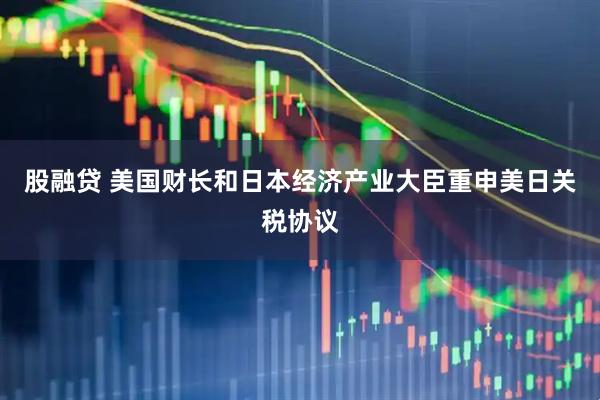 股融贷 美国财长和日本经济产业大臣重申美日关税协议